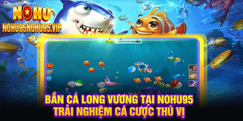 Bắn Cá Long Vương Tại Nohu95 – Trải Nghiệm Cá Cược Thú Vị