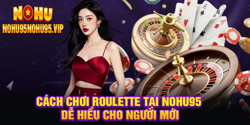 Cách Chơi Roulette Tại Nohu95 Dễ Hiểu Cho Người Mới